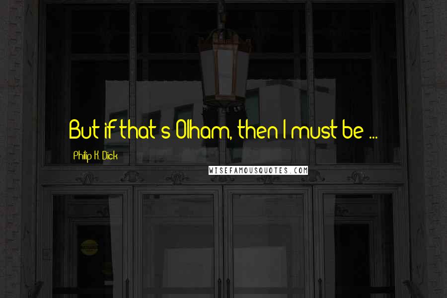 Philip K. Dick quotes: But if that's Olham, then I must be ...
