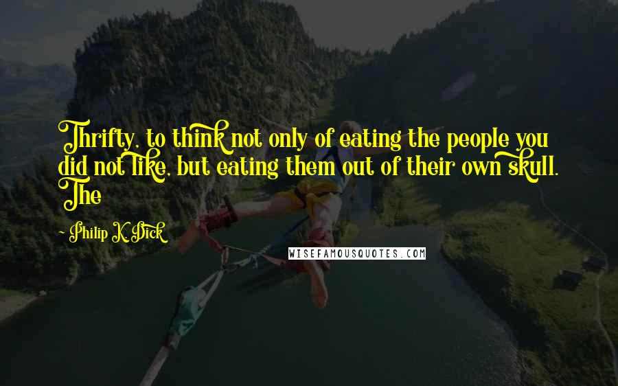 Philip K. Dick quotes: Thrifty, to think not only of eating the people you did not like, but eating them out of their own skull. The Philip K. Dick quotes: Thrifty, to think not only of eating the people you did not like, but eating them out of their own skull. The