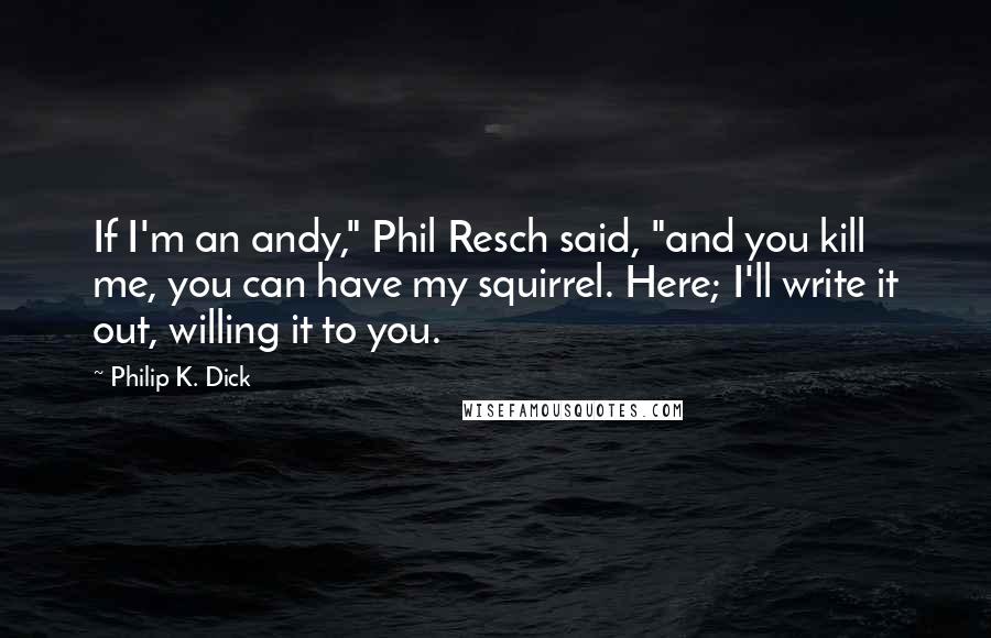 Philip K. Dick quotes: If I'm an andy," Phil Resch said, "and you kill me, you can have my squirrel. Here; I'll write it out, willing it to you.