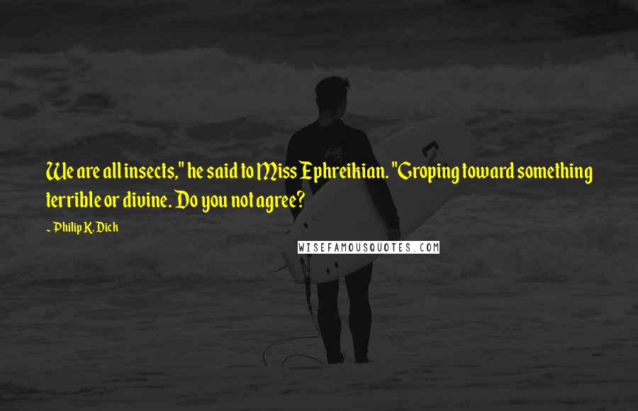 Philip K. Dick quotes: We are all insects," he said to Miss Ephreikian. "Groping toward something terrible or divine. Do you not agree? Philip K. Dick quotes: We are all insects," he said to Miss Ephreikian. "Groping toward something terrible or divine. Do you not agree?