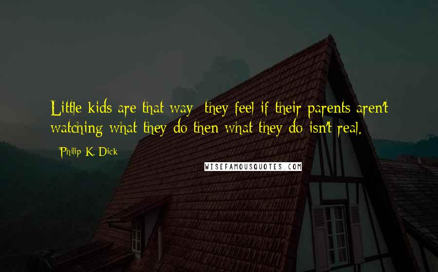 Philip K. Dick quotes: Little kids are that way; they feel if their parents aren't watching what they do then what they do isn't real.