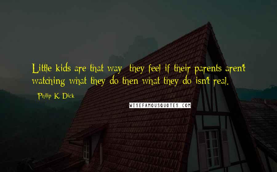 Philip K. Dick quotes: Little kids are that way; they feel if their parents aren't watching what they do then what they do isn't real. Philip K. Dick quotes: Little kids are that way; they feel if their parents aren't watching what they do then what they do isn't real.