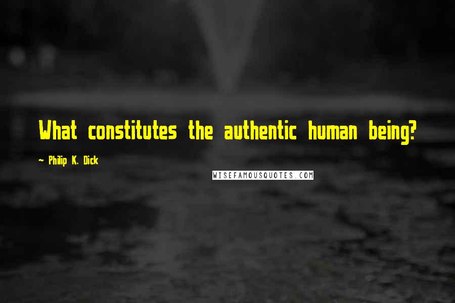 Philip K. Dick quotes: What constitutes the authentic human being?