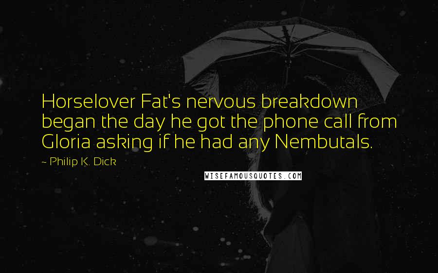 Philip K. Dick quotes: Horselover Fat's nervous breakdown began the day he got the phone call from Gloria asking if he had any Nembutals. Philip K. Dick quotes: Horselover Fat's nervous breakdown began the day he got the phone call from Gloria asking if he had any Nembutals.