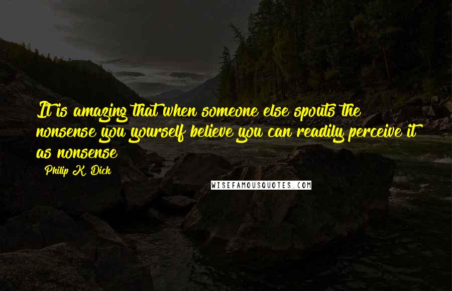 Philip K. Dick quotes: It is amazing that when someone else spouts the nonsense you yourself believe you can readily perceive it as nonsense Philip K. Dick quotes: It is amazing that when someone else spouts the nonsense you yourself believe you can readily perceive it as nonsense