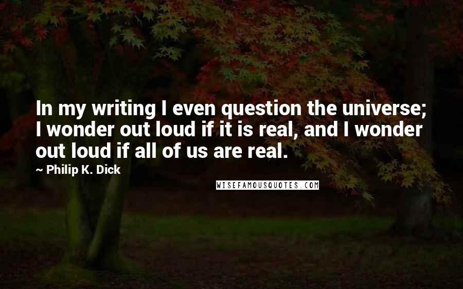 Philip K. Dick quotes: In my writing I even question the universe; I wonder out loud if it is real, and I wonder out loud if all of us are real.