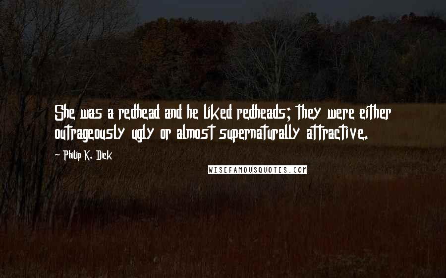 Philip K. Dick quotes: She was a redhead and he liked redheads; they were either outrageously ugly or almost supernaturally attractive. Philip K. Dick quotes: She was a redhead and he liked redheads; they were either outrageously ugly or almost supernaturally attractive.