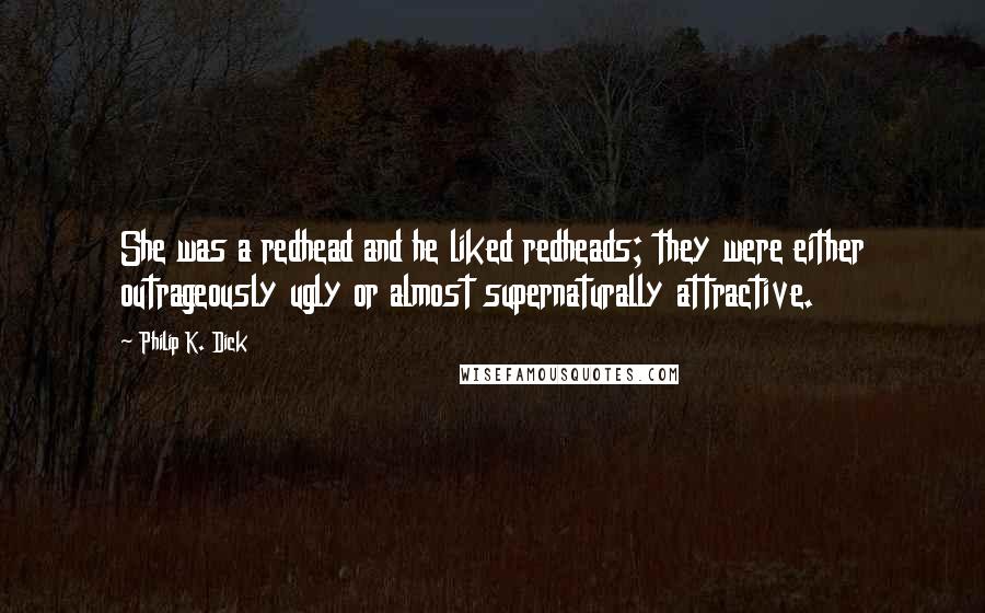 Philip K. Dick quotes: She was a redhead and he liked redheads; they were either outrageously ugly or almost supernaturally attractive.