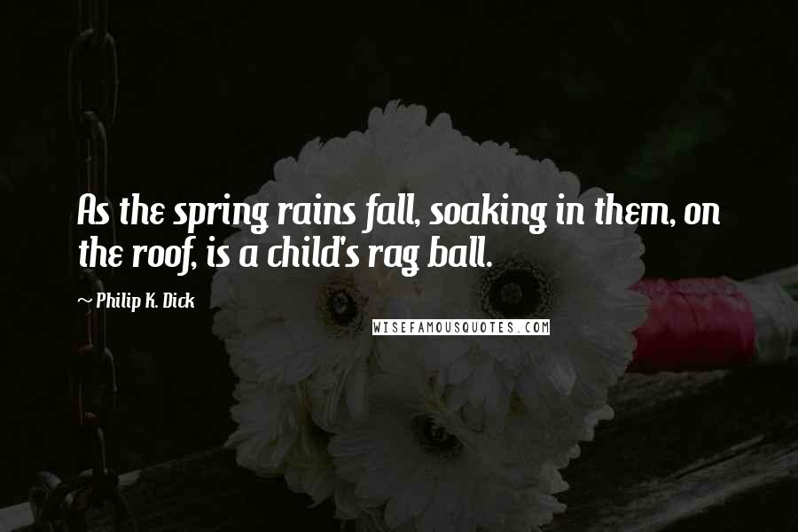 Philip K. Dick quotes: As the spring rains fall, soaking in them, on the roof, is a child's rag ball.