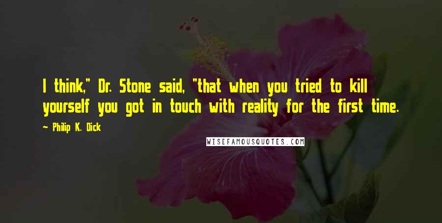 Philip K. Dick quotes: I think," Dr. Stone said, "that when you tried to kill yourself you got in touch with reality for the first time. Philip K. Dick quotes: I think," Dr. Stone said, "that when you tried to kill yourself you got in touch with reality for the first time.