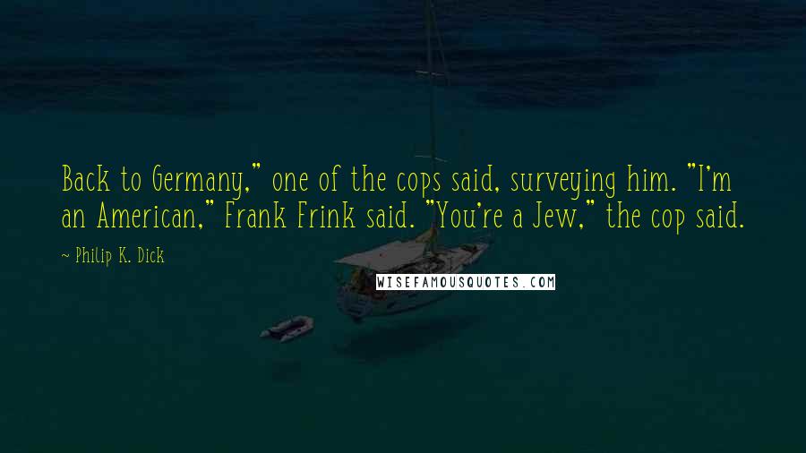 Philip K. Dick quotes: Back to Germany," one of the cops said, surveying him. "I'm an American," Frank Frink said. "You're a Jew," the cop said.