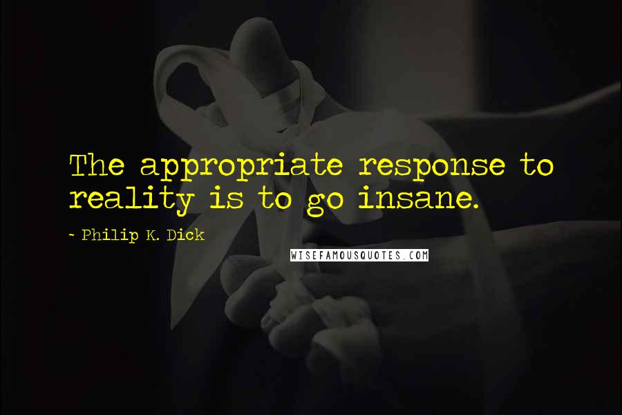 Philip K. Dick quotes: The appropriate response to reality is to go insane.