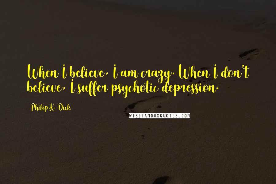 Philip K. Dick quotes: When I believe, I am crazy. When I don't believe, I suffer psychotic depression.