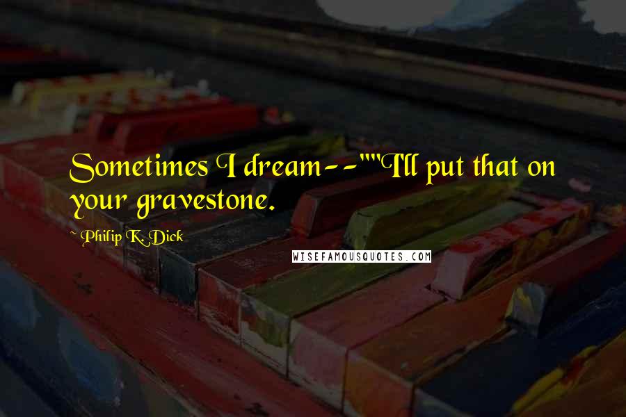 Philip K. Dick quotes: Sometimes I dream--""I'll put that on your gravestone.