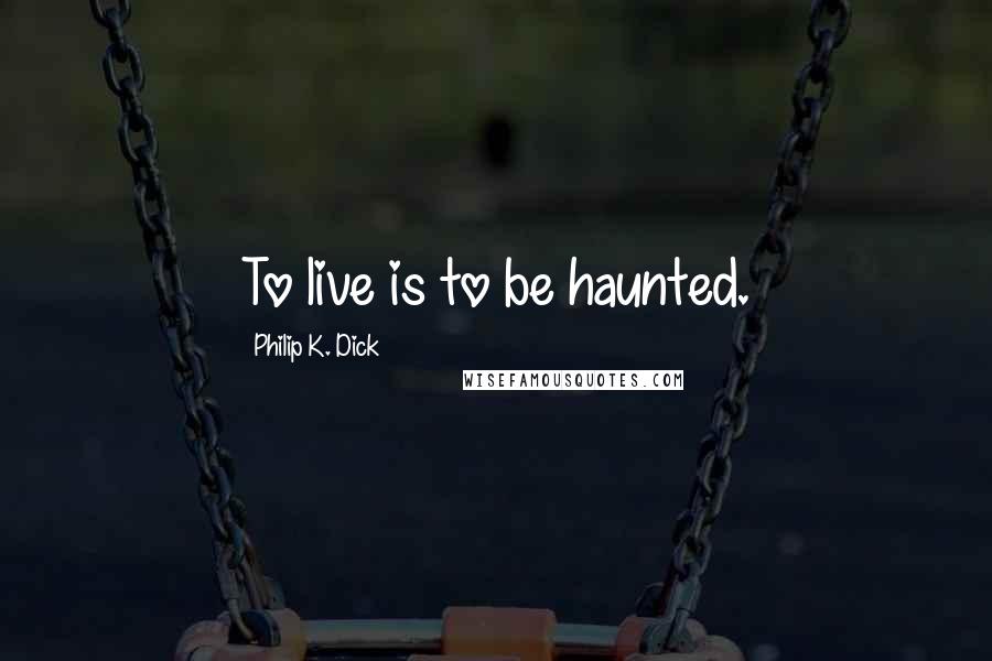 Philip K. Dick quotes: To live is to be haunted.