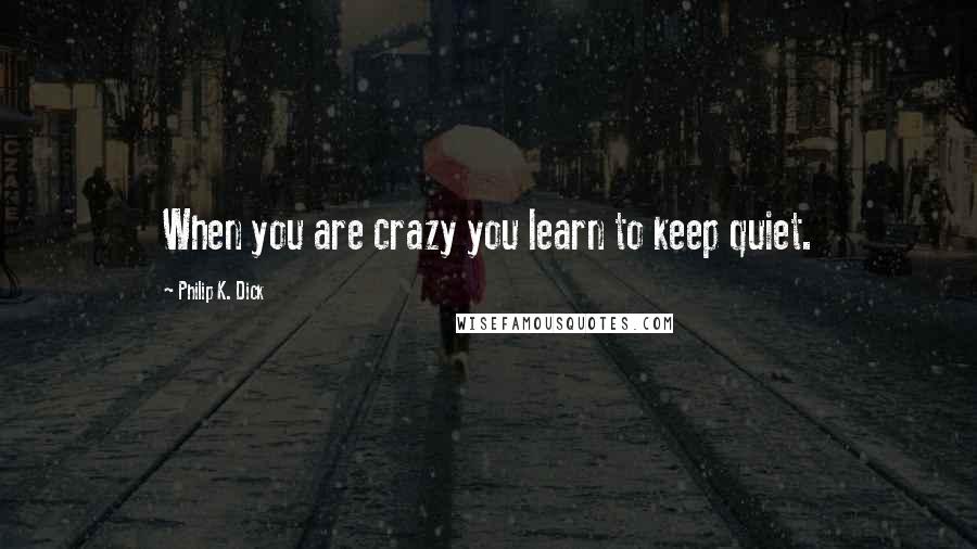 Philip K. Dick quotes: When you are crazy you learn to keep quiet.