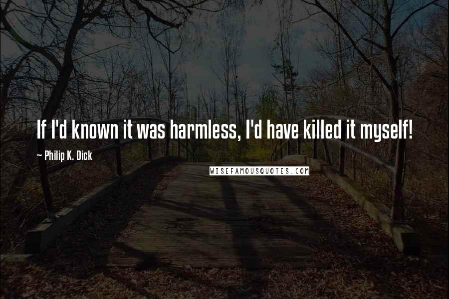 Philip K. Dick quotes: If I'd known it was harmless, I'd have killed it myself!