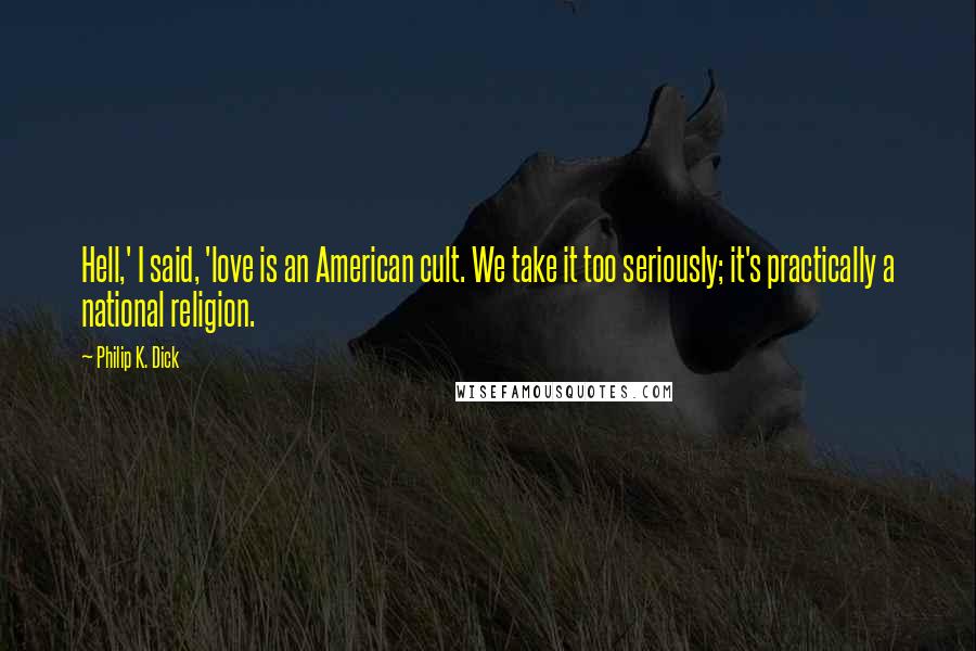 Philip K. Dick quotes: Hell,' I said, 'love is an American cult. We take it too seriously; it's practically a national religion.