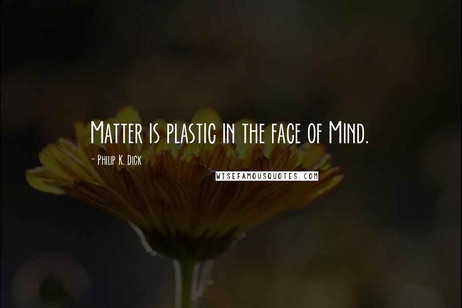 Philip K. Dick quotes: Matter is plastic in the face of Mind.