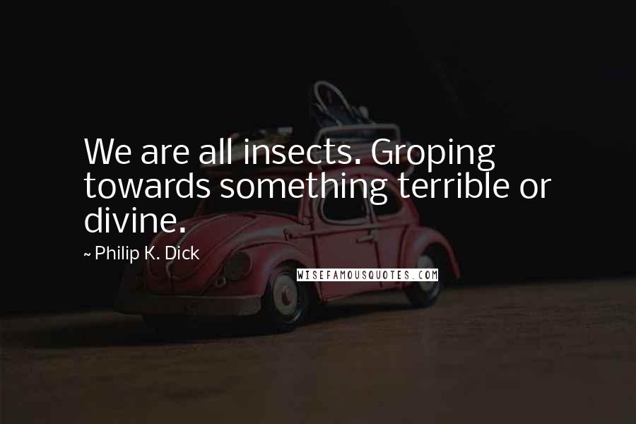 Philip K. Dick quotes: We are all insects. Groping towards something terrible or divine.