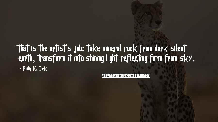 Philip K. Dick quotes: That is the artist's job: take mineral rock from dark silent earth, transform it into shining light-reflecting form from sky.