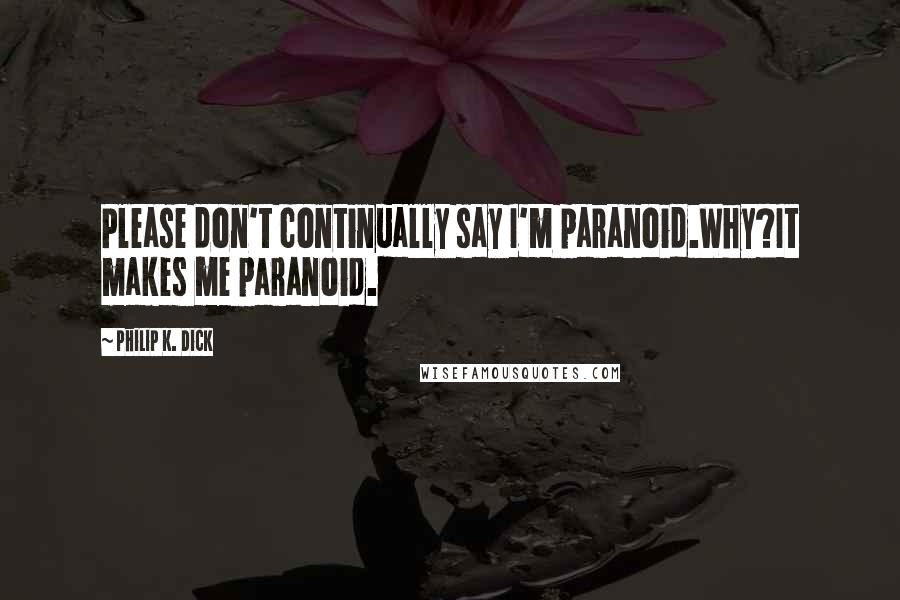 Philip K. Dick quotes: Please don't continually say I'm paranoid.Why?It makes me paranoid.