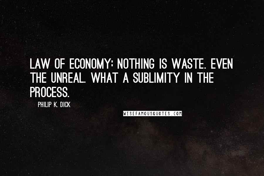 Philip K. Dick quotes: Law of economy: nothing is waste. Even the unreal. What a sublimity in the process.