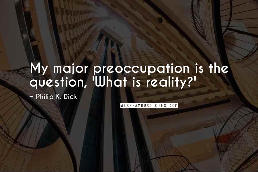 Philip K. Dick quotes: My major preoccupation is the question, 'What is reality?'