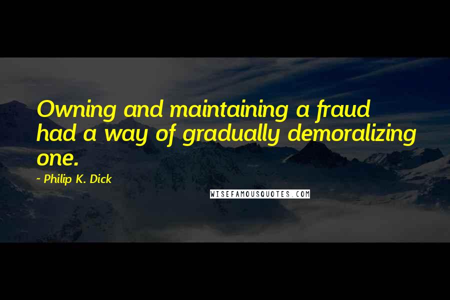 Philip K. Dick quotes: Owning and maintaining a fraud had a way of gradually demoralizing one.