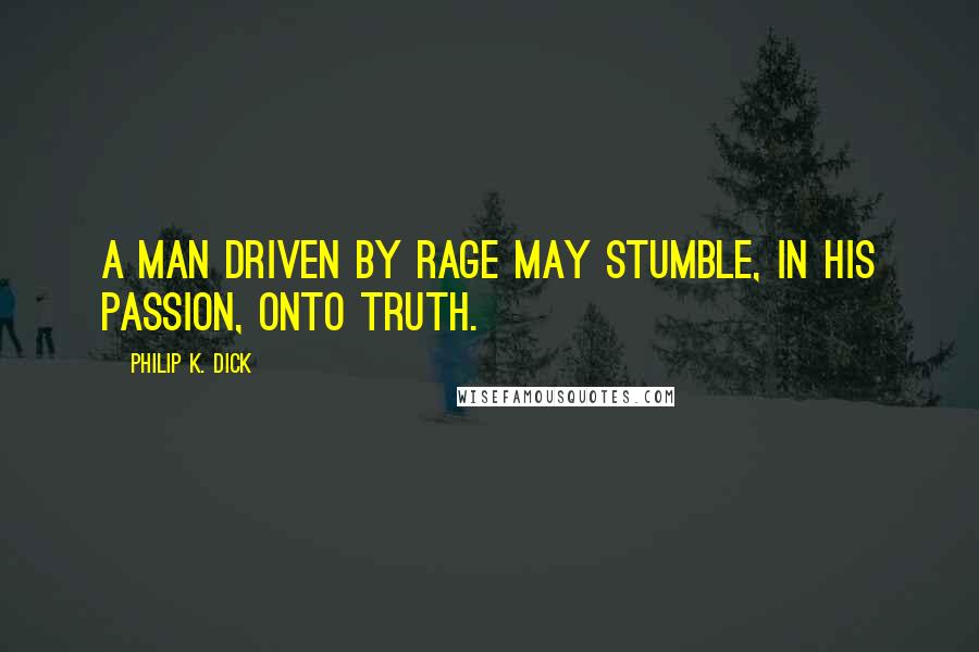 Philip K. Dick quotes: A man driven by rage may stumble, in his passion, onto truth.
