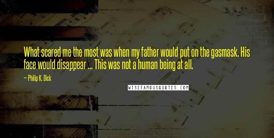Philip K. Dick quotes: What scared me the most was when my father would put on the gasmask. His face would disappear ... This was not a human being at all. Philip K. Dick quotes: What scared me the most was when my father would put on the gasmask. His face would disappear ... This was not a human being at all.