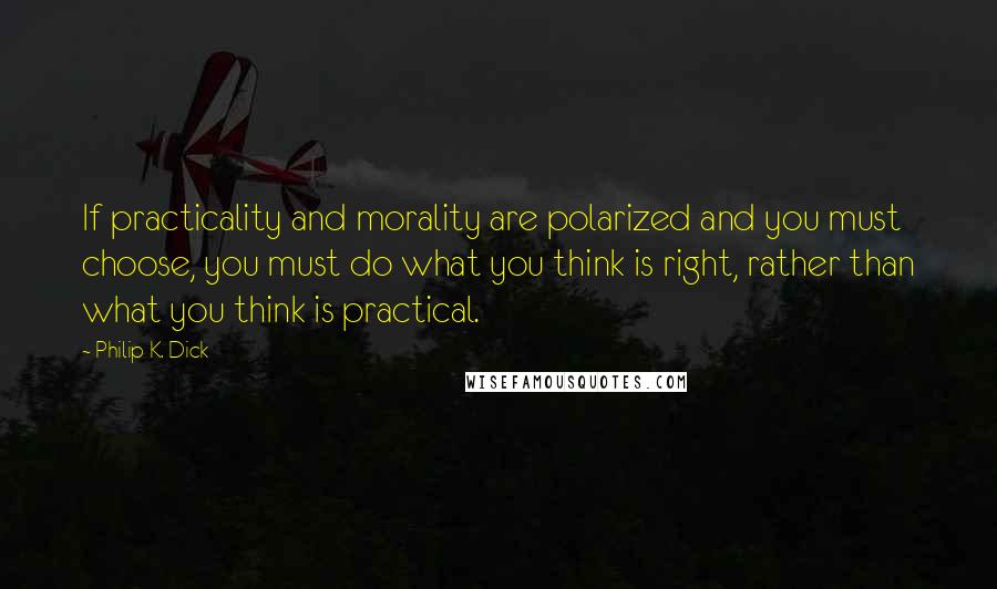 Philip K. Dick quotes: If practicality and morality are polarized and you must choose, you must do what you think is right, rather than what you think is practical.