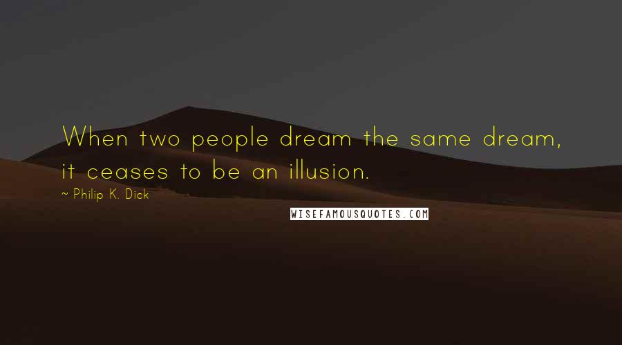 Philip K. Dick quotes: When two people dream the same dream, it ceases to be an illusion.