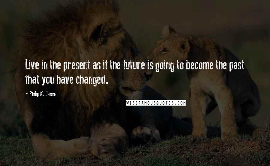 Philip K. Jason quotes: Live in the present as if the future is going to become the past that you have changed.