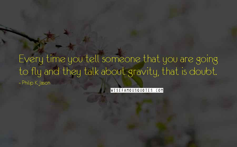 Philip K. Jason quotes: Every time you tell someone that you are going to fly and they talk about gravity, that is doubt.