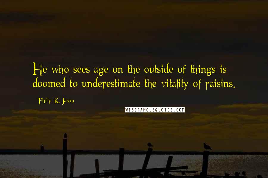 Philip K. Jason quotes: He who sees age on the outside of things is doomed to underestimate the vitality of raisins.