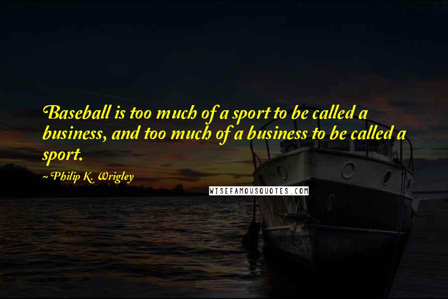 Philip K. Wrigley quotes: Baseball is too much of a sport to be called a business, and too much of a business to be called a sport.
