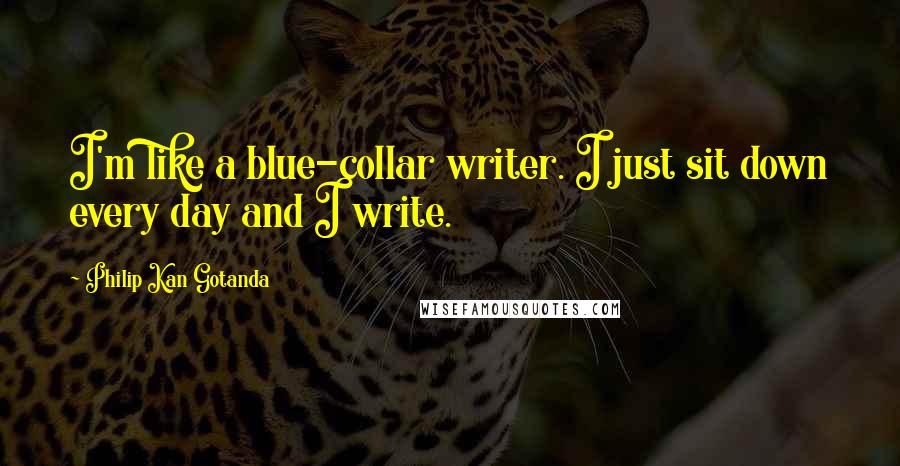 Philip Kan Gotanda quotes: I'm like a blue-collar writer. I just sit down every day and I write.