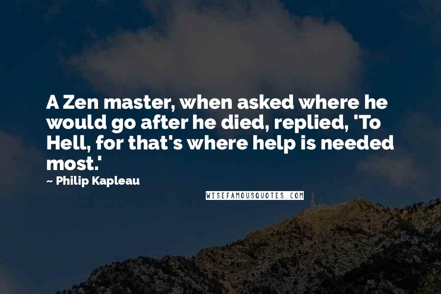 Philip Kapleau quotes: A Zen master, when asked where he would go after he died, replied, 'To Hell, for that's where help is needed most.'