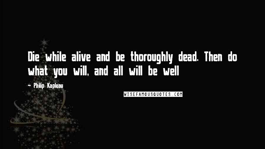 Philip Kapleau quotes: Die while alive and be thoroughly dead. Then do what you will, and all will be well