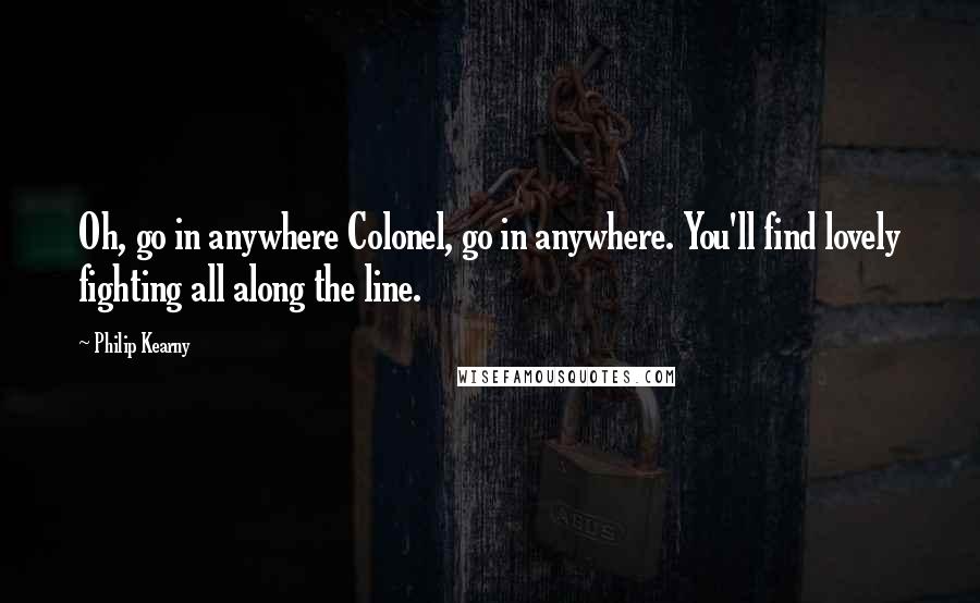 Philip Kearny quotes: Oh, go in anywhere Colonel, go in anywhere. You'll find lovely fighting all along the line.