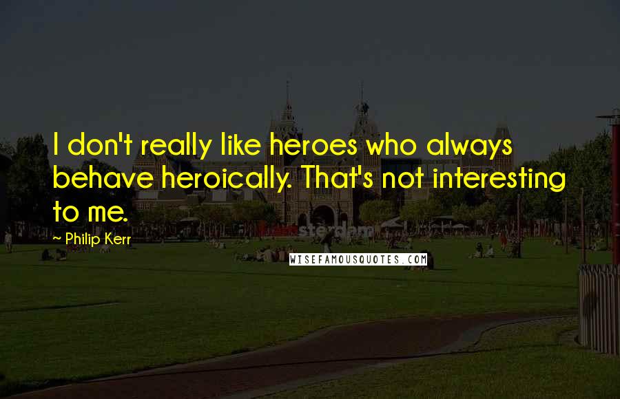 Philip Kerr quotes: I don't really like heroes who always behave heroically. That's not interesting to me.