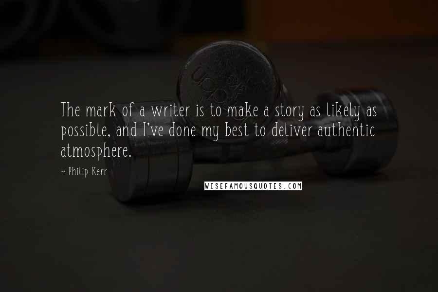 Philip Kerr quotes: The mark of a writer is to make a story as likely as possible, and I've done my best to deliver authentic atmosphere.