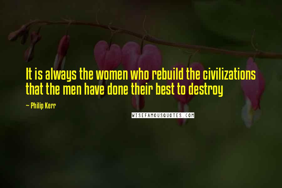 Philip Kerr quotes: It is always the women who rebuild the civilizations that the men have done their best to destroy