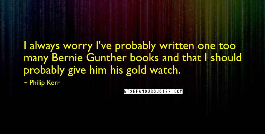 Philip Kerr quotes: I always worry I've probably written one too many Bernie Gunther books and that I should probably give him his gold watch.