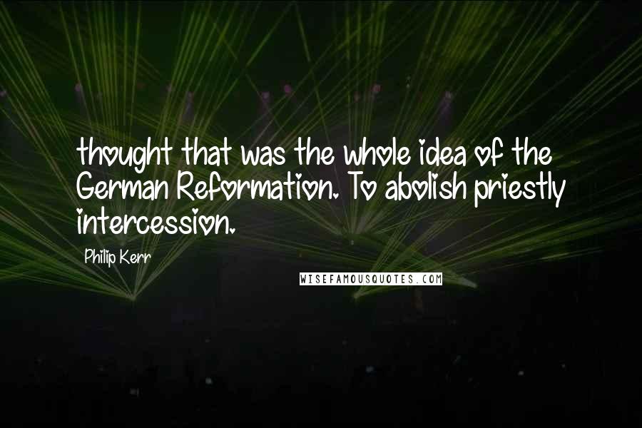 Philip Kerr quotes: thought that was the whole idea of the German Reformation. To abolish priestly intercession.