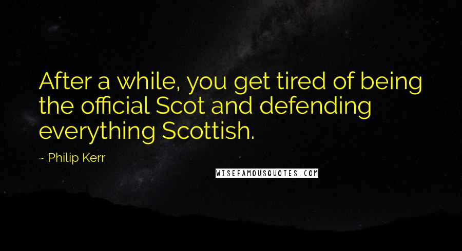 Philip Kerr quotes: After a while, you get tired of being the official Scot and defending everything Scottish.