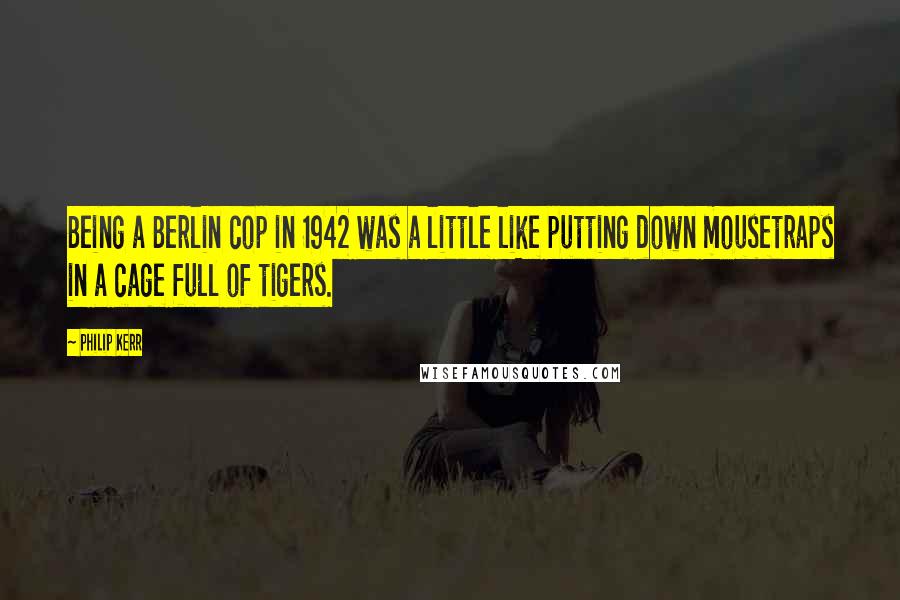 Philip Kerr quotes: Being a Berlin cop in 1942 was a little like putting down mousetraps in a cage full of tigers.