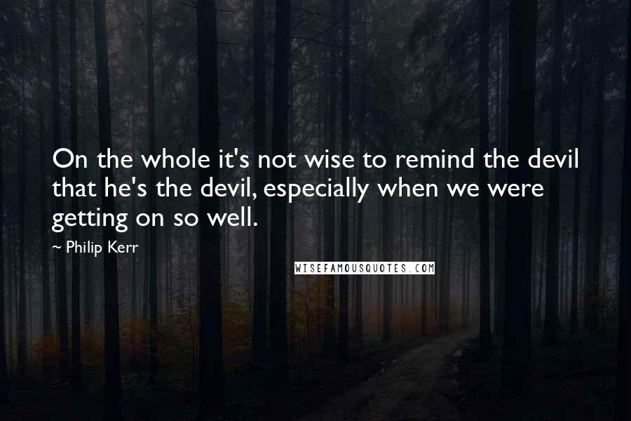 Philip Kerr quotes: On the whole it's not wise to remind the devil that he's the devil, especially when we were getting on so well.