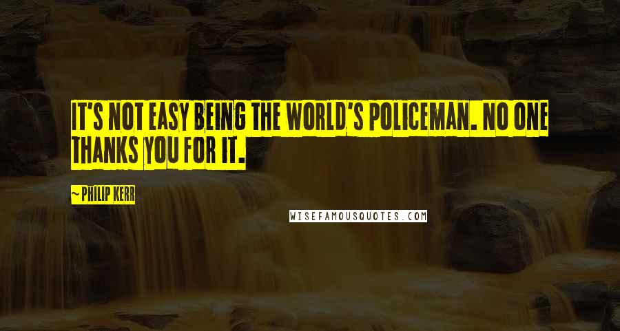 Philip Kerr quotes: It's not easy being the world's policeman. No one thanks you for it.